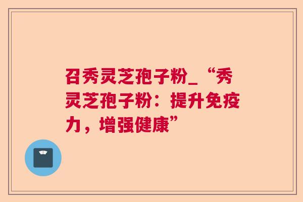 召秀灵芝孢子粉_“秀灵芝孢子粉:提升免疫力,增强健康” 召秀灵芝孢子粉_“秀灵芝孢子粉:提升免疫力,增强健康”