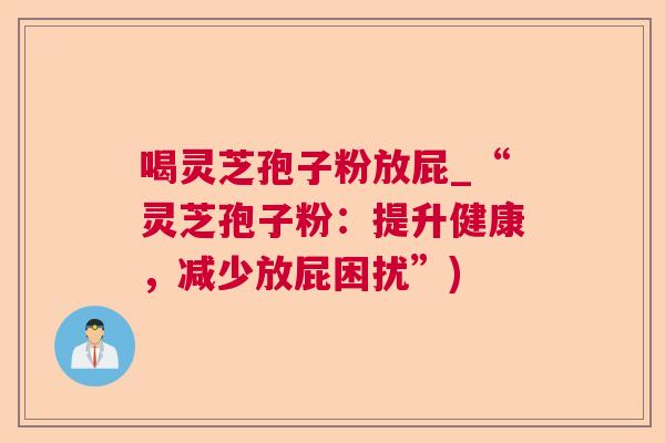 喝灵芝孢子粉放屁_“灵芝孢子粉：提升健康，减少放屁困扰”)