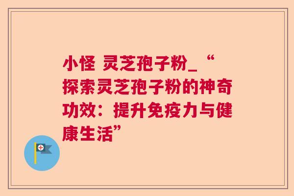 小怪 灵芝孢子粉_“探索灵芝孢子粉的神奇功效：提升免疫力与健康生活”