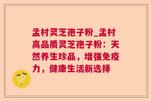孟村灵芝孢子粉_孟村高品质灵芝孢子粉:天然养生珍品,增强免疫力,健康生活新选择 孟村灵芝孢子粉_孟村高品质灵芝孢子粉:天然养生珍品,增强免疫力,健康生活新选择