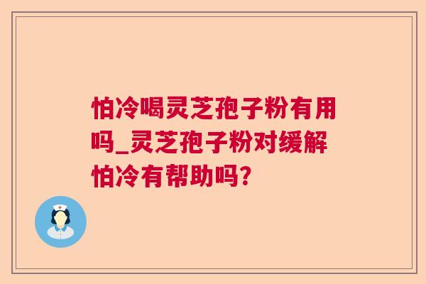 怕冷喝灵芝孢子粉有用吗_灵芝孢子粉对缓解怕冷有帮助吗？