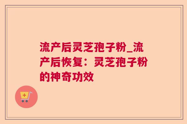 流产后灵芝孢子粉_流产后恢复：灵芝孢子粉的神奇功效