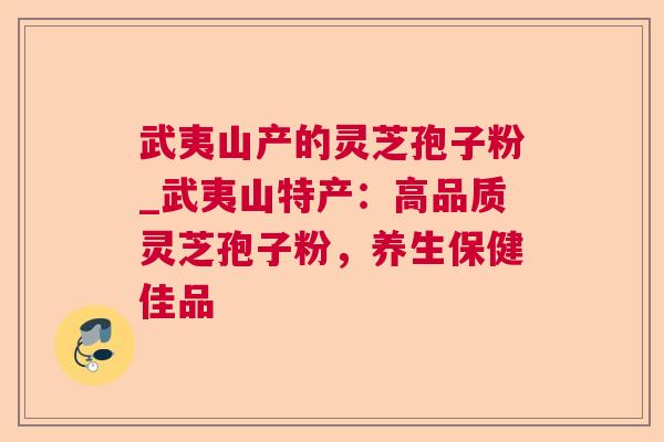 武夷山产的灵芝孢子粉_武夷山特产：高品质灵芝孢子粉，养生保健佳品