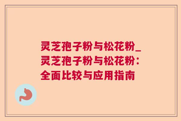 灵芝孢子粉与松花粉_灵芝孢子粉与松花粉：全面比较与应用指南