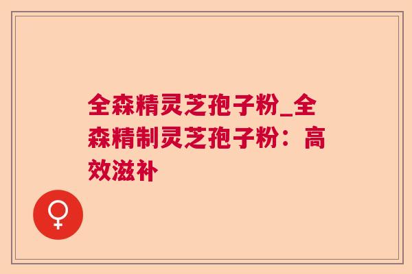 全森精灵芝孢子粉_全森精制灵芝孢子粉:高效滋补 全森精灵芝孢子粉_全森精制灵芝孢子粉:高效滋补