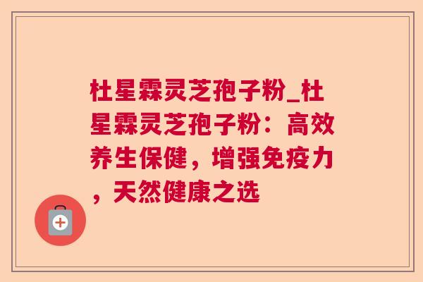 杜星霖灵芝孢子粉_杜星霖灵芝孢子粉:高效养生保健,增强免疫力,天然健康之选 杜星霖灵芝孢子粉_杜星霖灵芝孢子粉:高效养生保健,增强免疫力,天然健康之选