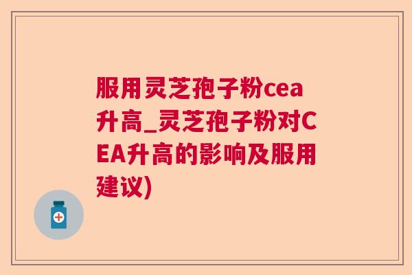 服用灵芝孢子粉cea升高_灵芝孢子粉对CEA升高的影响及服用建议) 服用灵芝孢子粉cea升高_灵芝孢子粉对CEA升高的影响及服用建议)