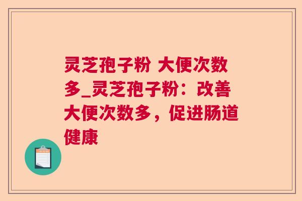 灵芝孢子粉 大便次数多_灵芝孢子粉：改善大便次数多，促进肠道健康
