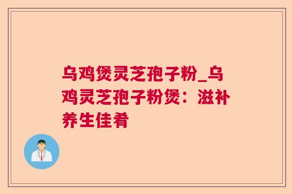 乌鸡煲灵芝孢子粉_乌鸡灵芝孢子粉煲：滋补养生佳肴