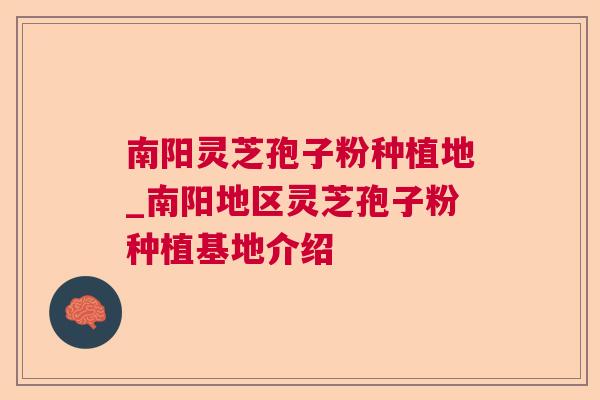 南阳灵芝孢子粉种植地_南阳地区灵芝孢子粉种植基地介绍 南阳灵芝孢子粉种植地_南阳地区灵芝孢子粉种植基地介绍