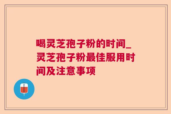 喝灵芝孢子粉的时间_灵芝孢子粉最佳服用时间及注意事项