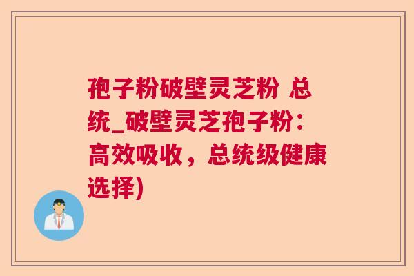 孢子粉破壁灵芝粉 总统_破壁灵芝孢子粉：高效吸收，总统级健康选择)