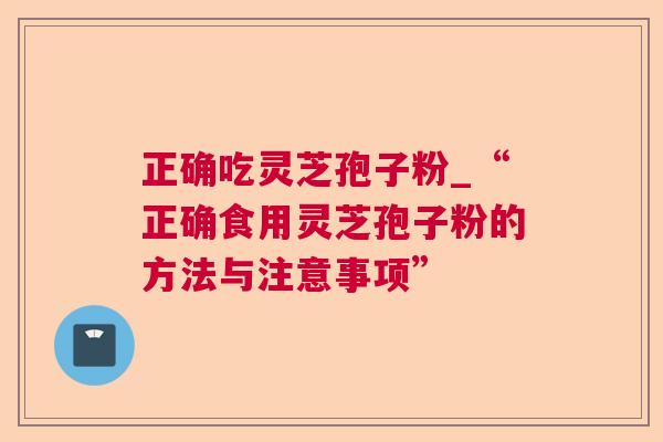 正确吃灵芝孢子粉_“正确食用灵芝孢子粉的方法与注意事项”