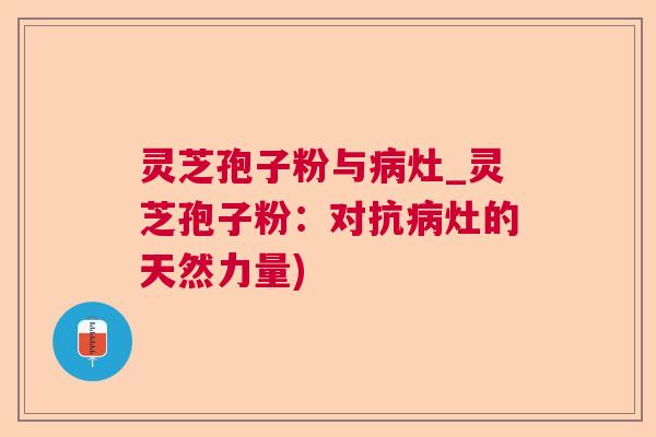 灵芝孢子粉与病灶_灵芝孢子粉：对抗病灶的天然力量)