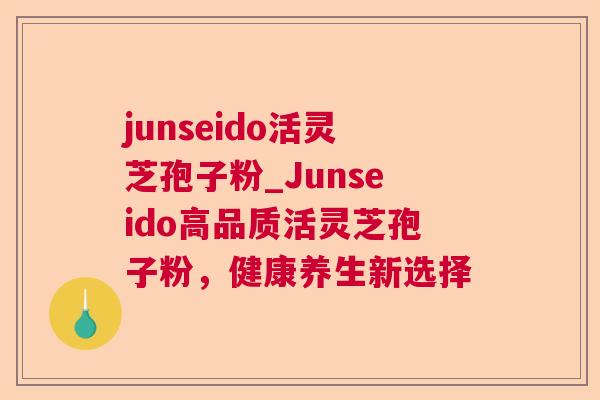 junseido活灵芝孢子粉_Junseido高品质活灵芝孢子粉，健康养生新选择