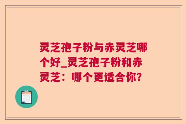 灵芝孢子粉与赤灵芝哪个好_灵芝孢子粉和赤灵芝：哪个更适合你？