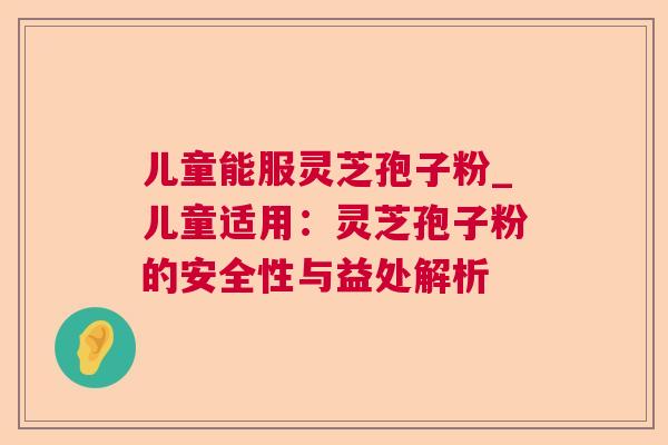 儿童能服灵芝孢子粉_儿童适用：灵芝孢子粉的安全性与益处解析