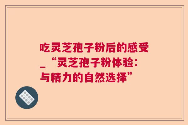 吃灵芝孢子粉后的感受_“灵芝孢子粉体验：与精力的自然选择”