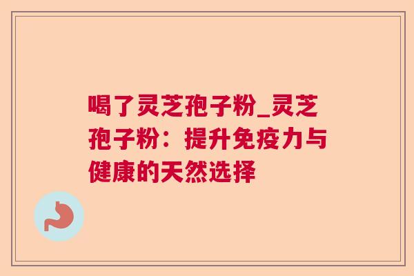 喝了灵芝孢子粉_灵芝孢子粉：提升免疫力与健康的天然选择