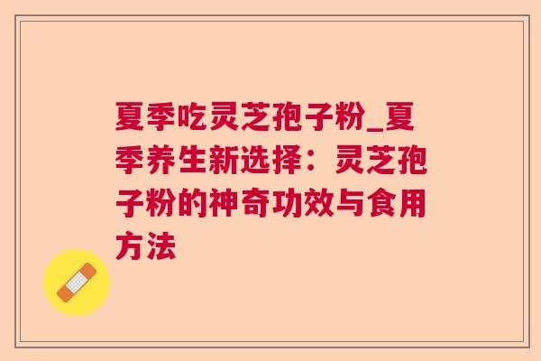 夏季吃灵芝孢子粉_夏季养生新选择：灵芝孢子粉的神奇功效与食用方法