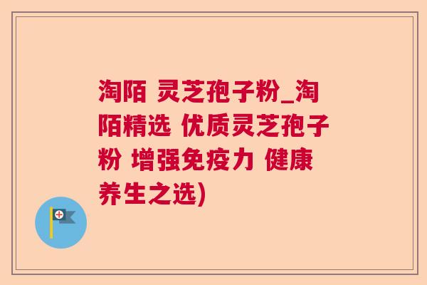 淘陌 灵芝孢子粉_淘陌精选 优质灵芝孢子粉 增强免疫力 健康养生之选)