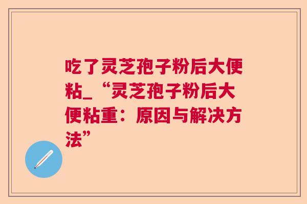 吃了灵芝孢子粉后大便粘_“灵芝孢子粉后大便粘重:原因与解决方法” 吃了灵芝孢子粉后大便粘_“灵芝孢子粉后大便粘重:原因与解决方法”