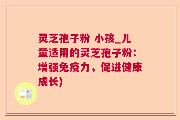 灵芝孢子粉 小孩_儿童适用的灵芝孢子粉：增强免疫力，促进健康成长)