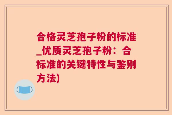 合格灵芝孢子粉的标准_优质灵芝孢子粉：合标准的关键特性与鉴别方法)