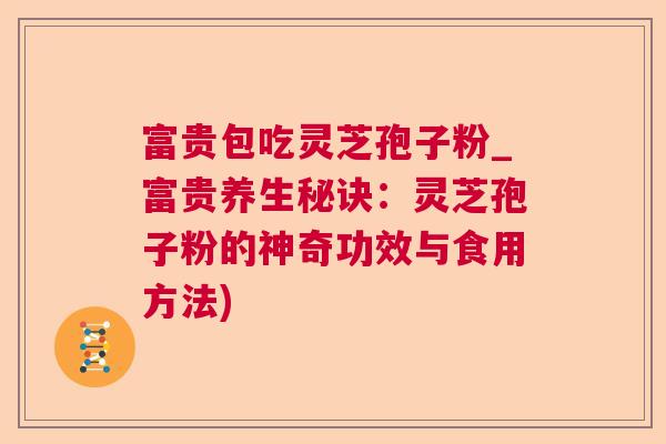 富贵包吃灵芝孢子粉_富贵养生秘诀：灵芝孢子粉的神奇功效与食用方法)