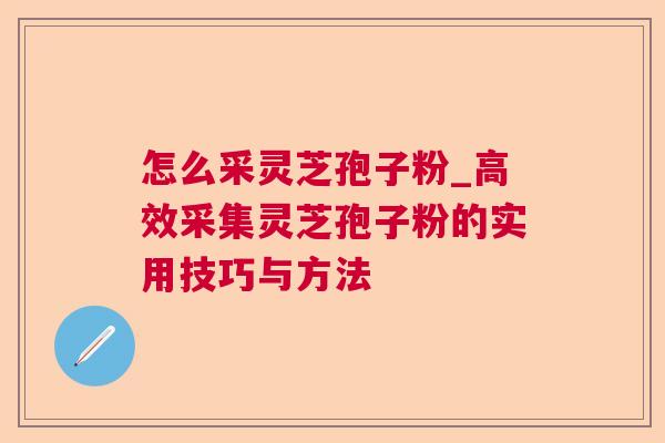 怎么采灵芝孢子粉_高效采集灵芝孢子粉的实用技巧与方法 怎么采灵芝孢子粉_高效采集灵芝孢子粉的实用技巧与方法
