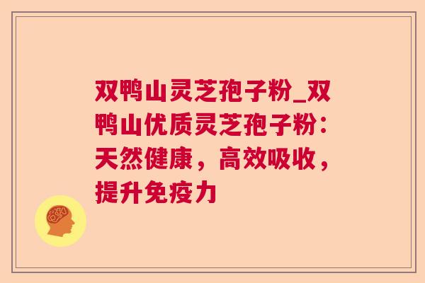 双鸭山灵芝孢子粉_双鸭山优质灵芝孢子粉：天然健康，高效吸收，提升免疫力