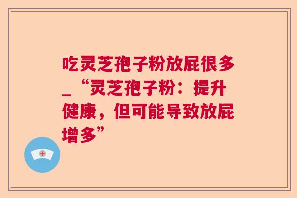 吃灵芝孢子粉放屁很多_“灵芝孢子粉：提升健康，但可能导致放屁增多”