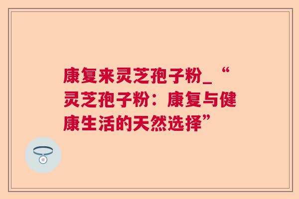 康复来灵芝孢子粉_“灵芝孢子粉:康复与健康生活的天然选择” 康复来灵芝孢子粉_“灵芝孢子粉:康复与健康生活的天然选择”