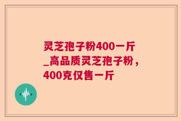 灵芝孢子粉400一斤_高品质灵芝孢子粉,400克仅售一斤 灵芝孢子粉400一斤_高品质灵芝孢子粉,400克仅售一斤