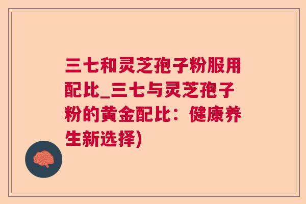 三七和灵芝孢子粉服用配比_三七与灵芝孢子粉的黄金配比：健康养生新选择)