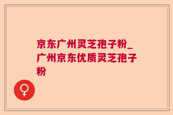 京东广州灵芝孢子粉_广州京东优质灵芝孢子粉