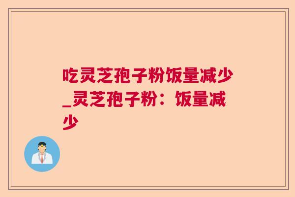 吃灵芝孢子粉饭量减少_灵芝孢子粉：饭量减少