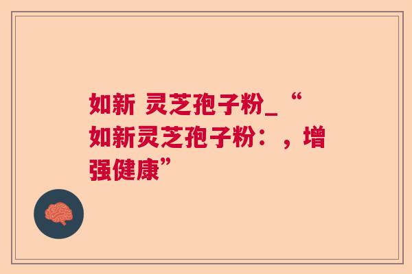 如新 灵芝孢子粉_“如新灵芝孢子粉：，增强健康”