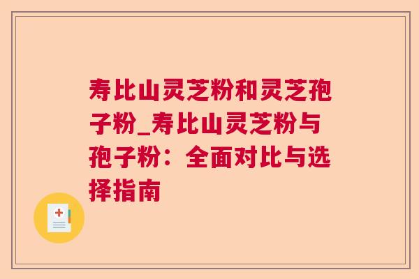 寿比山灵芝粉和灵芝孢子粉_寿比山灵芝粉与孢子粉:全面对比与选择指南 寿比山灵芝粉和灵芝孢子粉_寿比山灵芝粉与孢子粉:全面对比与选择指南