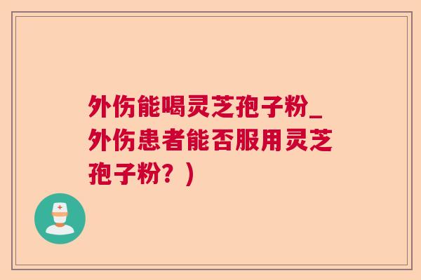 外伤能喝灵芝孢子粉_外伤患者能否服用灵芝孢子粉？)