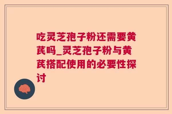 吃灵芝孢子粉还需要黄芪吗_灵芝孢子粉与黄芪搭配使用的必要性探讨