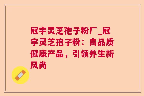 冠宇灵芝孢子粉厂_冠宇灵芝孢子粉：高品质健康产品，引领养生新风尚