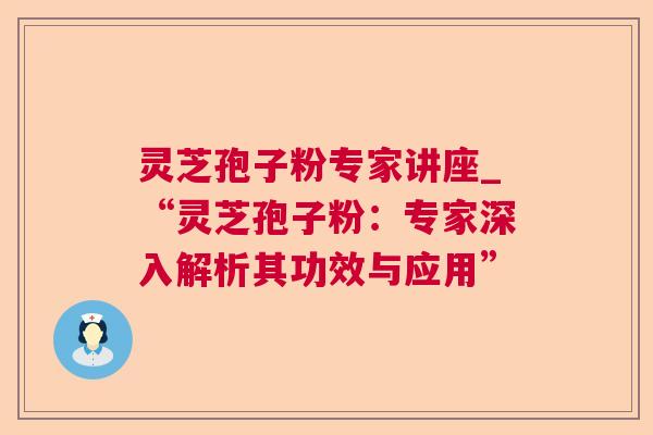 灵芝孢子粉专家讲座_“灵芝孢子粉：专家深入解析其功效与应用”
