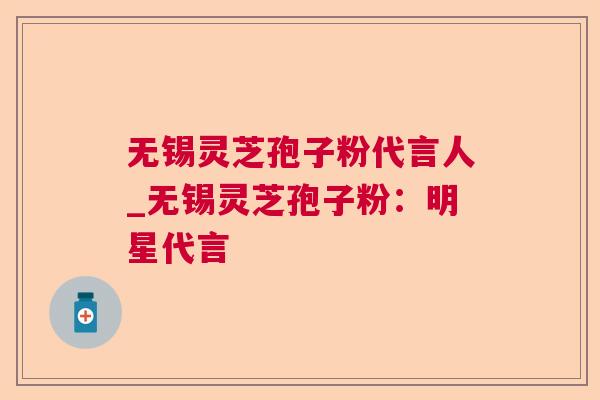 无锡灵芝孢子粉代言人_无锡灵芝孢子粉：明星代言