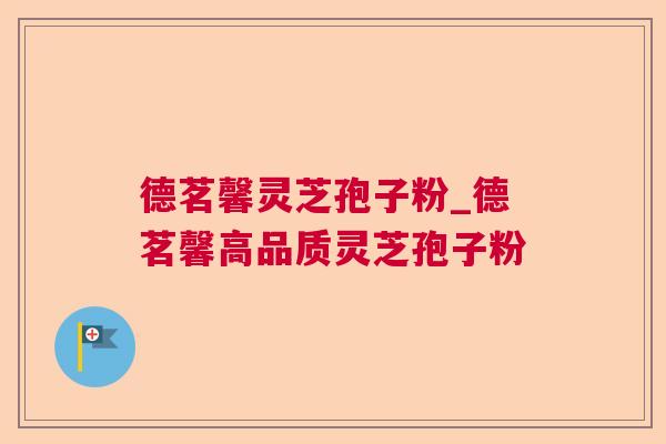 德茗馨灵芝孢子粉_德茗馨高品质灵芝孢子粉