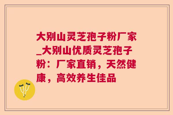 大别山灵芝孢子粉厂家_大别山优质灵芝孢子粉：厂家直销，天然健康，高效养生佳品