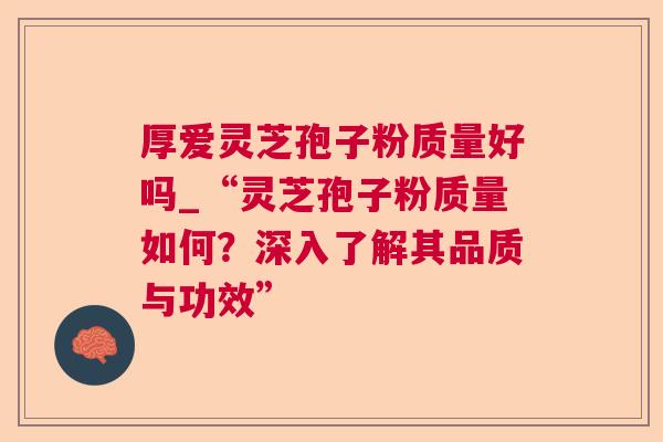 厚爱灵芝孢子粉质量好吗_“灵芝孢子粉质量如何？深入了解其品质与功效”