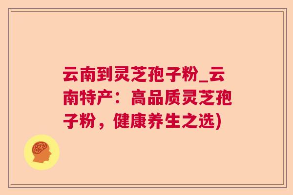 云南到灵芝孢子粉_云南特产：高品质灵芝孢子粉，健康养生之选)