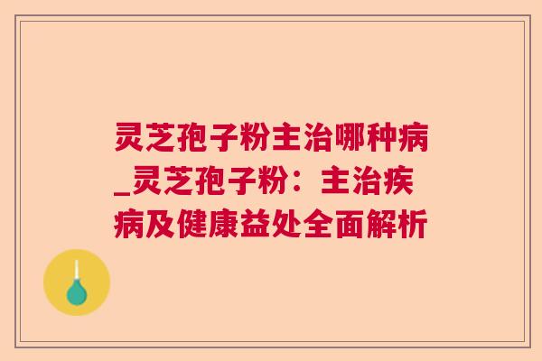灵芝孢子粉主治哪种病_灵芝孢子粉：主治疾病及健康益处全面解析