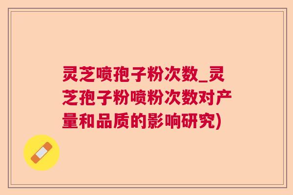 灵芝喷孢子粉次数_灵芝孢子粉喷粉次数对产量和品质的影响研究)